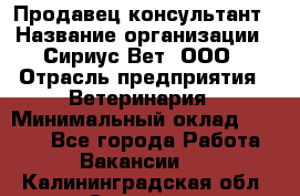 Продавец-консультант › Название организации ­ Сириус Вет, ООО › Отрасль предприятия ­ Ветеринария › Минимальный оклад ­ 9 000 - Все города Работа » Вакансии   . Калининградская обл.,Советск г.